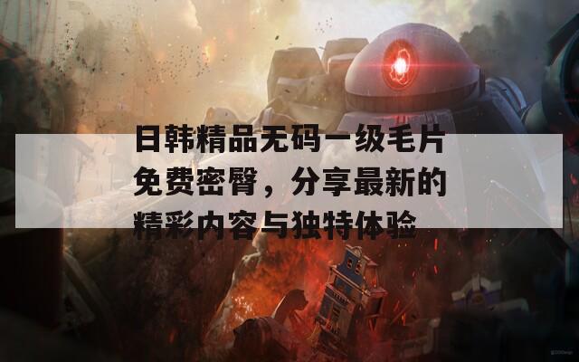 日韓精品無碼一級毛片免費密臀，分享最新的精彩內(nèi)容與獨特體驗