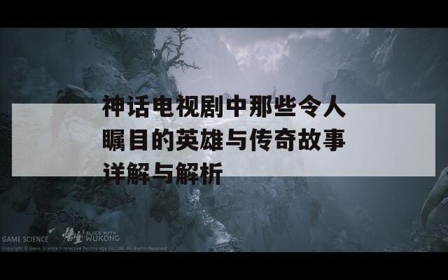 神話(huà)電視劇中那些令人矚目的英雄與傳奇故事詳解與解析