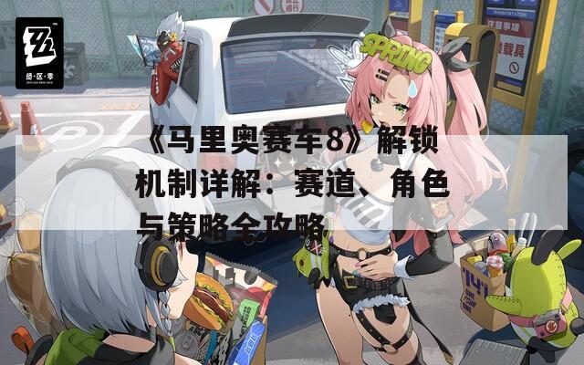 《馬里奧賽車8》解鎖機(jī)制詳解：賽道、角色與策略全攻略