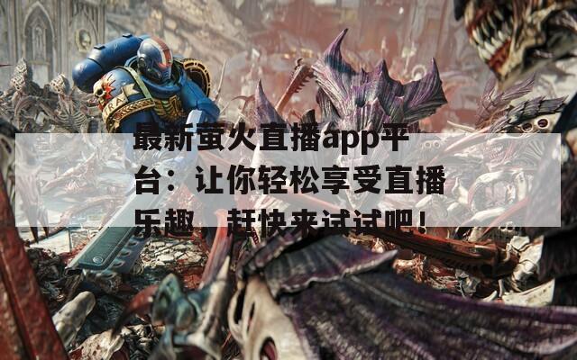 最新螢火直播app平臺：讓你輕松享受直播樂趣，趕快來試試吧！
