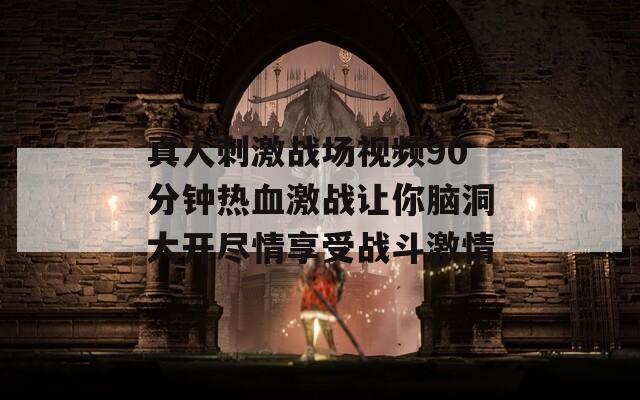 真人刺激戰(zhàn)場(chǎng)視頻90分鐘熱血激戰(zhàn)讓你腦洞大開(kāi)盡情享受戰(zhàn)斗激情