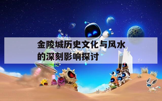 金陵城歷史文化與風(fēng)水的深刻影響探討
