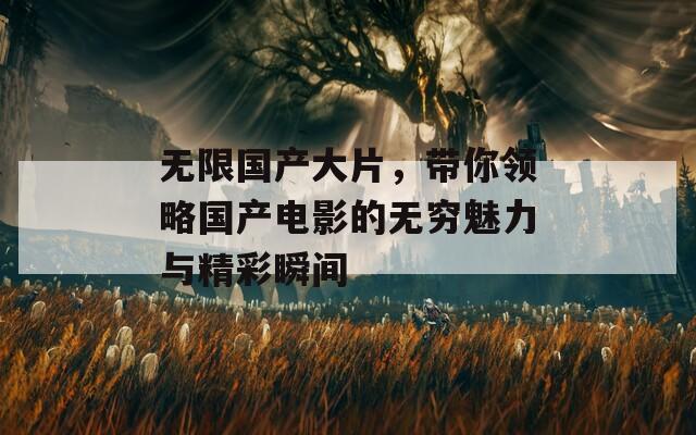 無(wú)限國(guó)產(chǎn)大片，帶你領(lǐng)略國(guó)產(chǎn)電影的無(wú)窮魅力與精彩瞬間