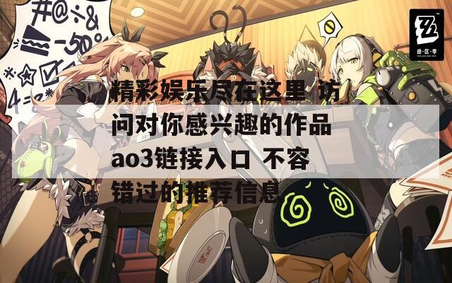 精彩娛樂(lè)盡在這里 訪問(wèn)對(duì)你感興趣的作品 ao3鏈接入口 不容錯(cuò)過(guò)的推薦信息