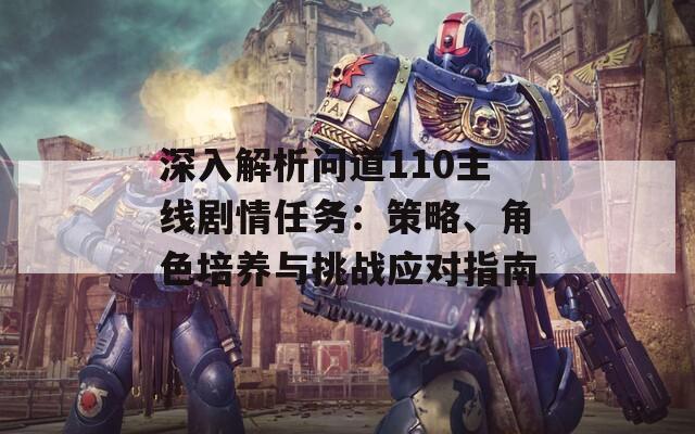 深入解析問道110主線劇情任務(wù)：策略、角色培養(yǎng)與挑戰(zhàn)應(yīng)對指南