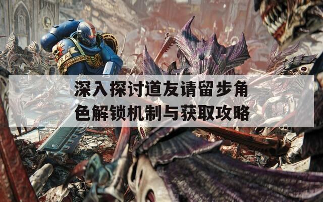 深入探討道友請(qǐng)留步角色解鎖機(jī)制與獲取攻略