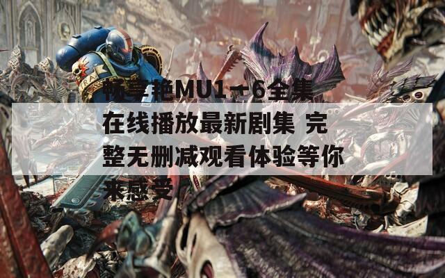 暢享艷MU1一6全集在線播放最新劇集 完整無刪減觀看體驗等你來感受
