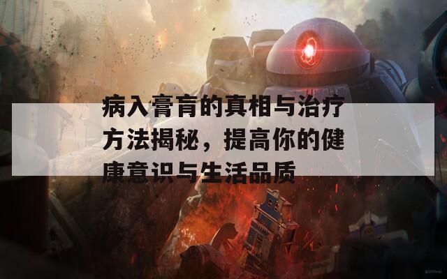 病入膏肓的真相與治療方法揭秘，提高你的健康意識與生活品質(zhì)