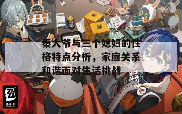 秦大爺與三個媳婦的性格特點(diǎn)分析，家庭關(guān)系和諧面對生活挑戰(zhàn)