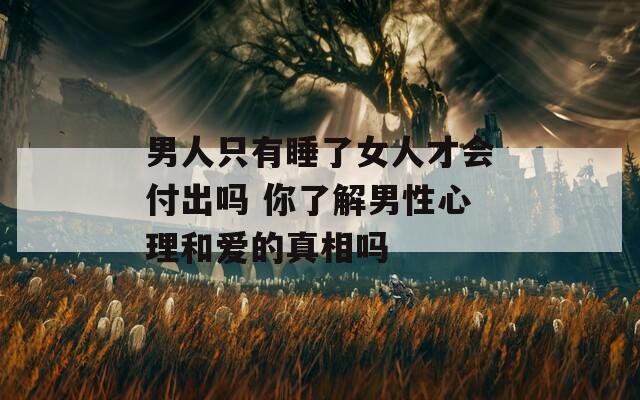 男人只有睡了女人才會付出嗎 你了解男性心理和愛的真相嗎