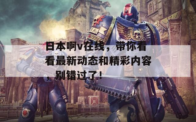 日本啊v在線，帶你看看最新動(dòng)態(tài)和精彩內(nèi)容，別錯(cuò)過了！
