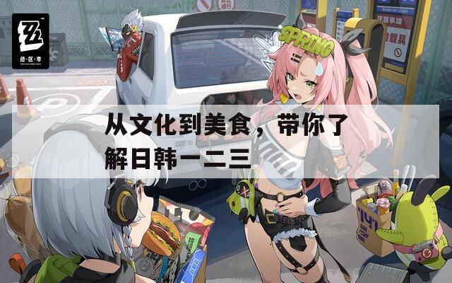 從文化到美食，帶你了解日韓一二三