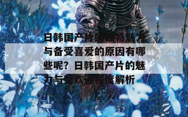 日韓國產(chǎn)片的獨特魅力與備受喜愛的原因有哪些呢？日韓國產(chǎn)片的魅力與受歡迎程度解析