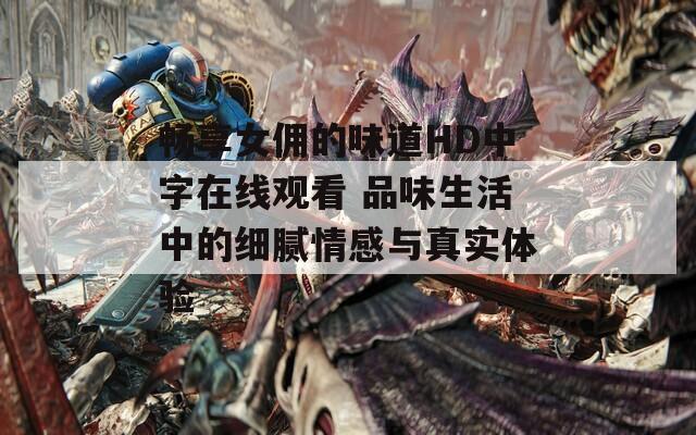 暢享女傭的味道HD中字在線觀看 品味生活中的細膩情感與真實體驗