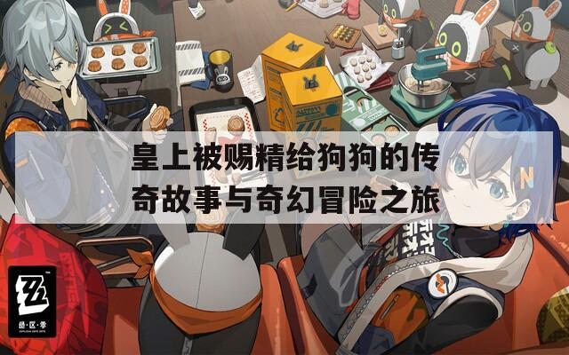 皇上被賜精給狗狗的傳奇故事與奇幻冒險(xiǎn)之旅