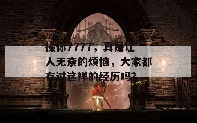 操你7777，真是讓人無奈的煩惱，大家都有過這樣的經(jīng)歷嗎？