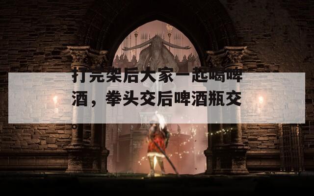 打完架后大家一起喝啤酒，拳頭交后啤酒瓶交。