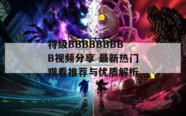 特級(jí)BBBBBBBBB視頻分享 最新熱門觀看推薦與優(yōu)質(zhì)解析