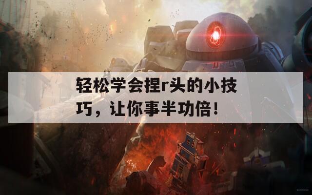輕松學(xué)會捏r頭的小技巧，讓你事半功倍！