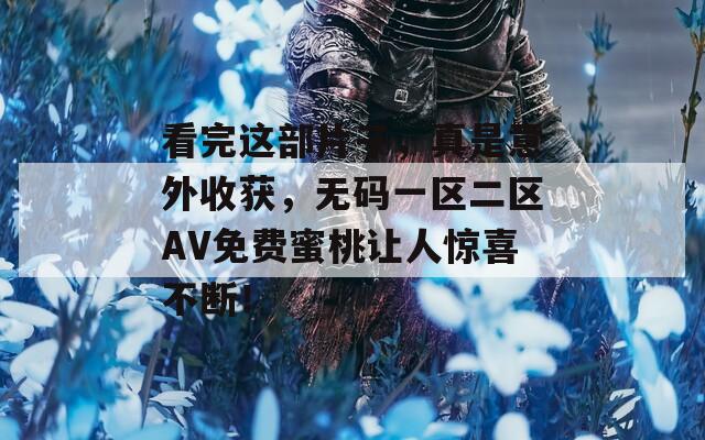 看完這部片子，真是意外收獲，無碼一區(qū)二區(qū)AV免費蜜桃讓人驚喜不斷！
