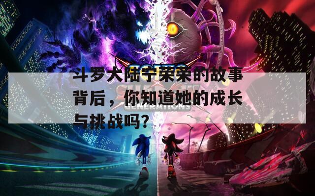 斗羅大陸寧榮榮的故事背后，你知道她的成長與挑戰(zhàn)嗎？
