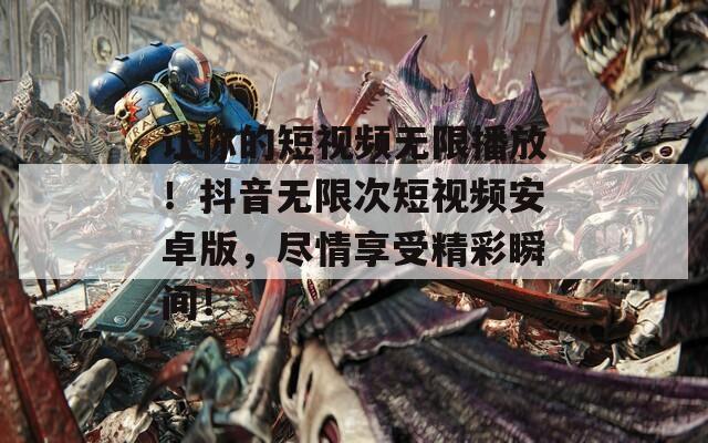 讓你的短視頻無(wú)限播放！抖音無(wú)限次短視頻安卓版，盡情享受精彩瞬間！