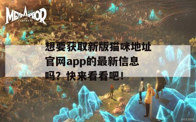 想要獲取新版貓咪地址官網(wǎng)app的最新信息嗎？快來(lái)看看吧！