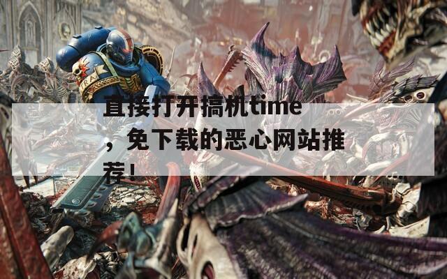 直接打開搞機(jī)time，免下載的惡心網(wǎng)站推薦！