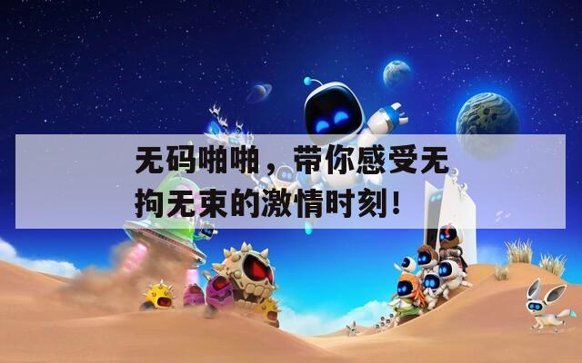 無碼啪啪，帶你感受無拘無束的激情時(shí)刻！