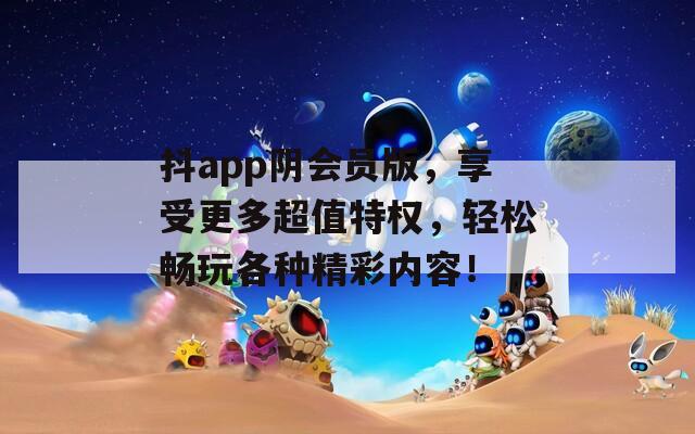 抖app陰會(huì)員版，享受更多超值特權(quán)，輕松暢玩各種精彩內(nèi)容！