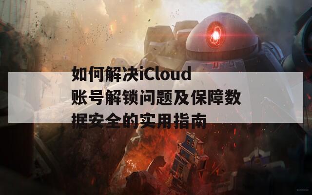 如何解決iCloud賬號解鎖問題及保障數(shù)據(jù)安全的實用指南