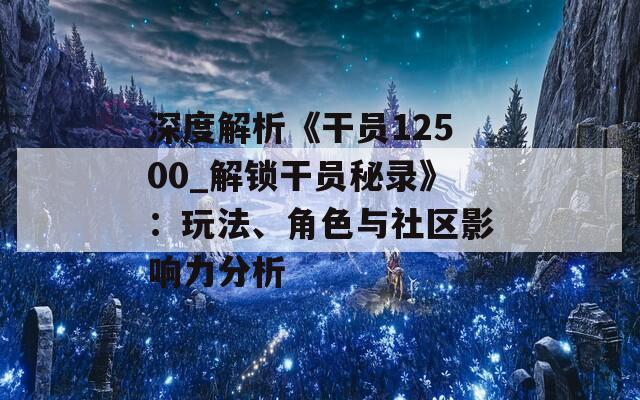 深度解析《干員12500_解鎖干員秘錄》：玩法、角色與社區(qū)影響力分析
