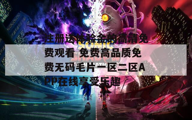 注冊送體驗金的高清免費觀看 免費高品質(zhì)免費無碼毛片一區(qū)二區(qū)APP在線享受樂趣