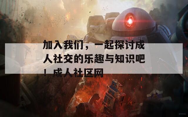 加入我們，一起探討成人社交的樂趣與知識吧！成人社區(qū)網(wǎng)