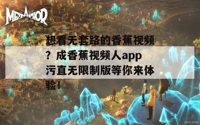 想看無(wú)套路的香蕉視頻？成香蕉視頻人app污直無(wú)限制版等你來(lái)體驗(yàn)！