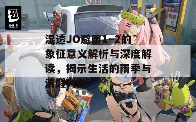 濕透JO避雨1～2的象征意義解析與深度解讀，揭示生活的雨季與清醒時刻