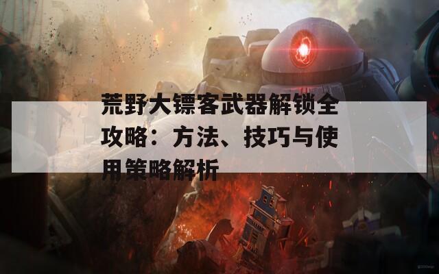 荒野大鏢客武器解鎖全攻略：方法、技巧與使用策略解析