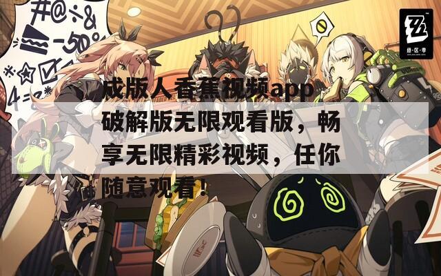 成版人香蕉視頻app破解版無限觀看版，暢享無限精彩視頻，任你隨意觀看！