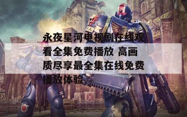 永夜星河電視劇在線(xiàn)觀看全集免費(fèi)播放 高畫(huà)質(zhì)盡享最全集在線(xiàn)免費(fèi)播放體驗(yàn)