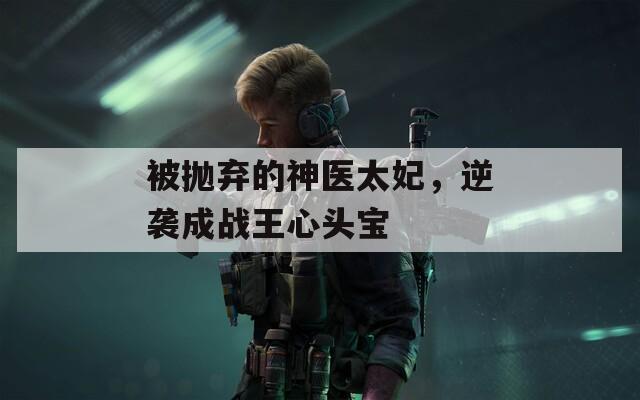 被拋棄的神醫(yī)太妃，逆襲成戰(zhàn)王心頭寶