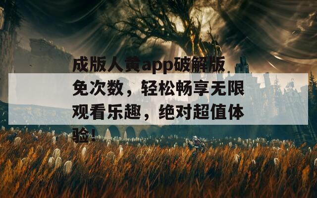 成版人黃app破解版免次數(shù)，輕松暢享無限觀看樂趣，絕對超值體驗！