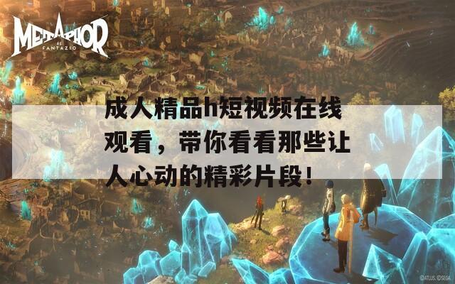 成人精品h短視頻在線觀看，帶你看看那些讓人心動(dòng)的精彩片段！