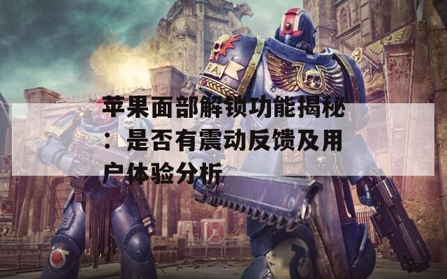 蘋果面部解鎖功能揭秘：是否有震動反饋及用戶體驗分析