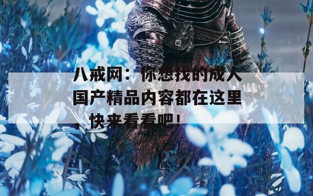 八戒網(wǎng)：你想找的成人國產(chǎn)精品內(nèi)容都在這里，快來看看吧！