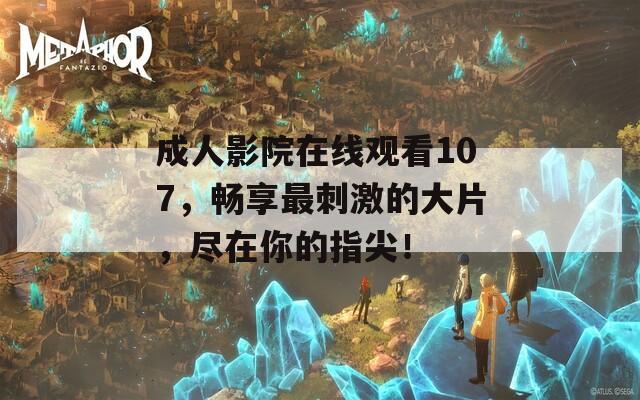成人影院在線觀看107，暢享最刺激的大片，盡在你的指尖！