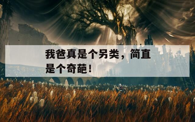 我爸真是個(gè)另類，簡直是個(gè)奇葩！