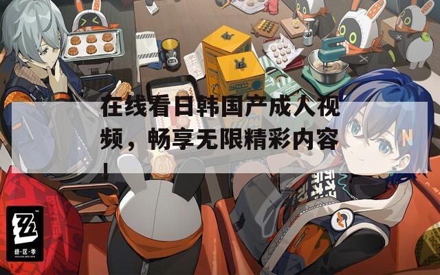 在線看日韓國產(chǎn)成人視頻，暢享無限精彩內(nèi)容！