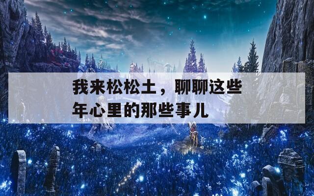 我來松松土，聊聊這些年心里的那些事兒