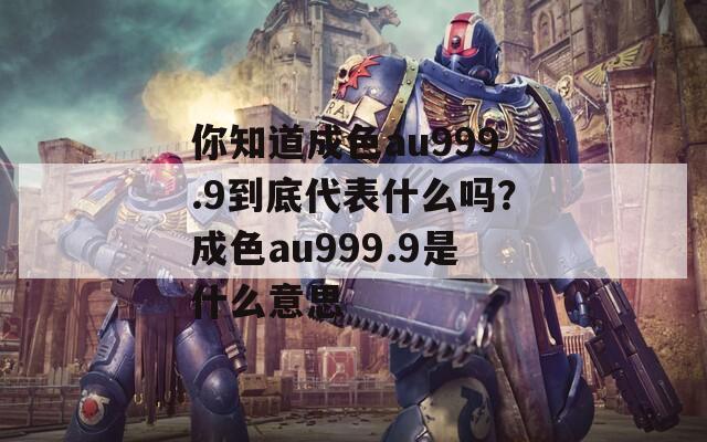 你知道成色au999.9到底代表什么嗎？成色au999.9是什么意思