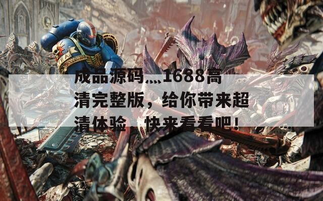 成品源碼灬1688高清完整版，給你帶來(lái)超清體驗(yàn)，快來(lái)看看吧！